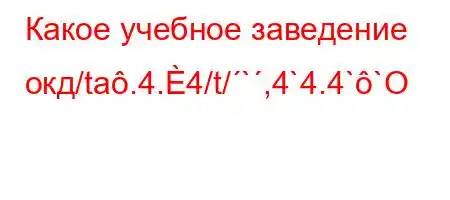 Какое учебное заведение окд/ta.4.4/t/`,4`4.4``O